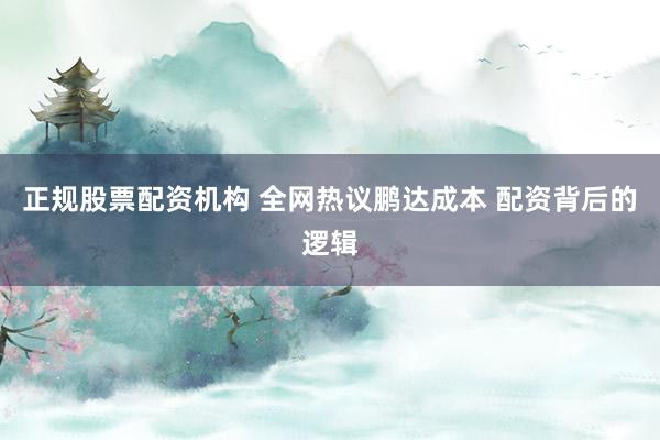 正规股票配资机构 全网热议鹏达成本 配资背后的逻辑