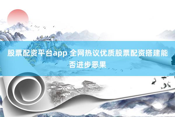 股票配资平台app 全网热议优质股票配资搭建能否进步恶果