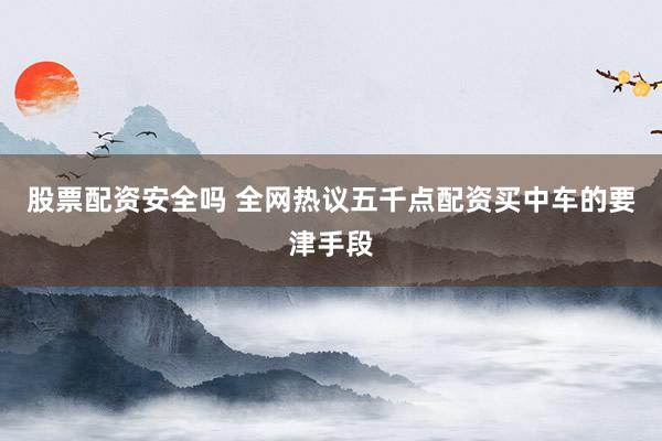 股票配资安全吗 全网热议五千点配资买中车的要津手段