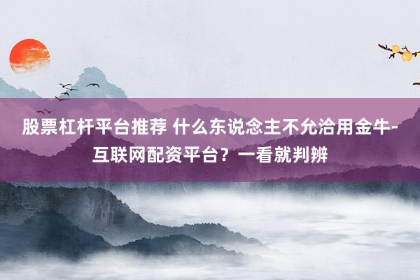 股票杠杆平台推荐 什么东说念主不允洽用金牛-互联网配资平台？一看就判辨