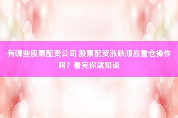 有哪些股票配资公司 股票配资涨跌顺应重仓操作吗？看完你就知谈
