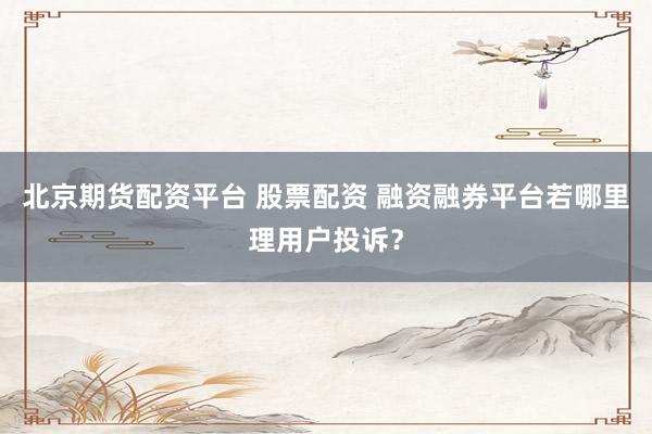 北京期货配资平台 股票配资 融资融券平台若哪里理用户投诉？