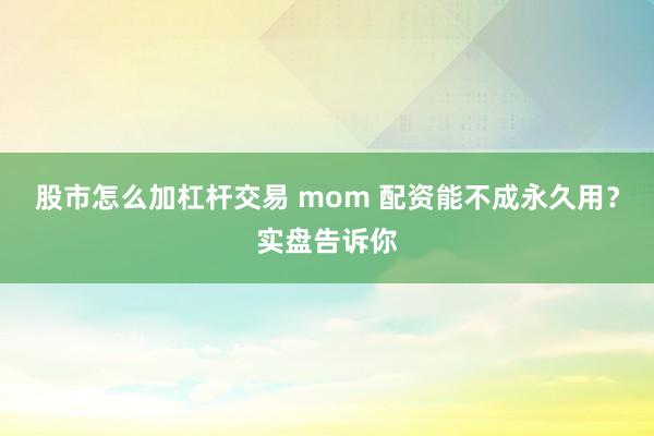 股市怎么加杠杆交易 mom 配资能不成永久用？实盘告诉你