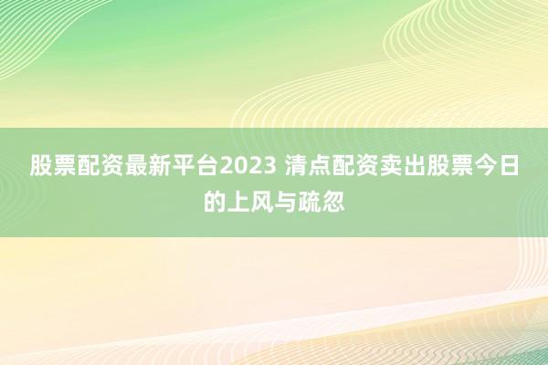股票配资最新平台2023 清点配资卖出股票今日的上风与疏忽