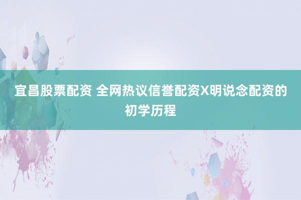 宜昌股票配资 全网热议信誉配资X明说念配资的初学历程