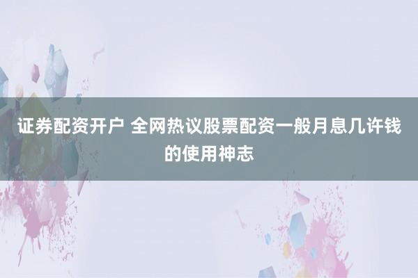 证券配资开户 全网热议股票配资一般月息几许钱的使用神志