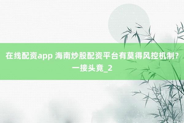在线配资app 海南炒股配资平台有莫得风控机制？一接头竟_2