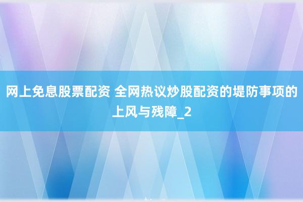 网上免息股票配资 全网热议炒股配资的堤防事项的上风与残障_2