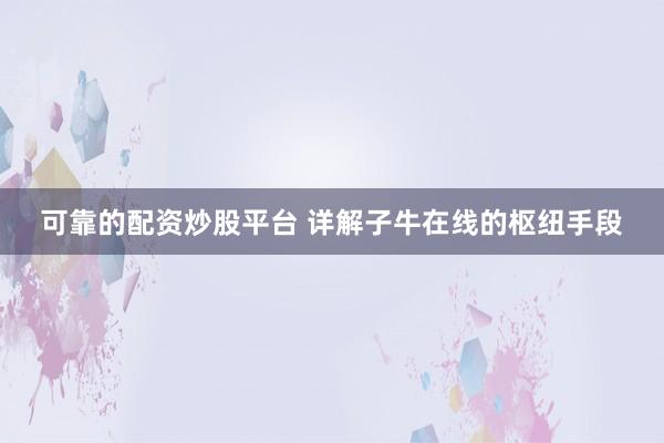 可靠的配资炒股平台 详解子牛在线的枢纽手段