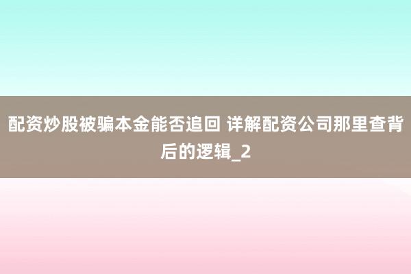 配资炒股被骗本金能否追回 详解配资公司那里查背后的逻辑_2