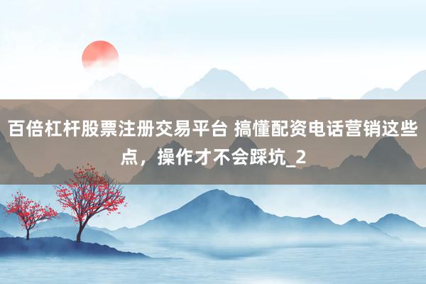 百倍杠杆股票注册交易平台 搞懂配资电话营销这些点，操作才不会踩坑_2