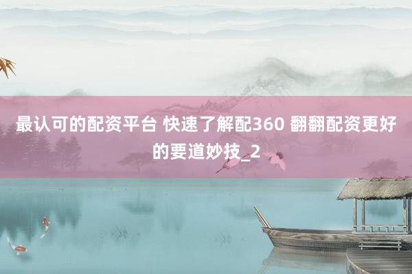 最认可的配资平台 快速了解配360 翻翻配资更好的要道妙技_2
