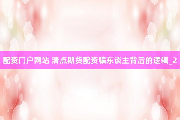 配资门户网站 清点期货配资骗东谈主背后的逻辑_2