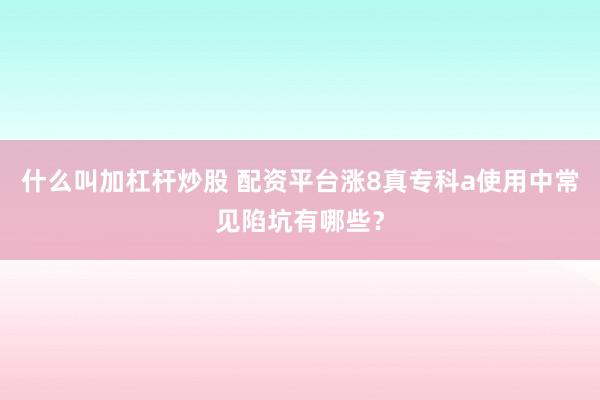 什么叫加杠杆炒股 配资平台涨8真专科a使用中常见陷坑有哪些？