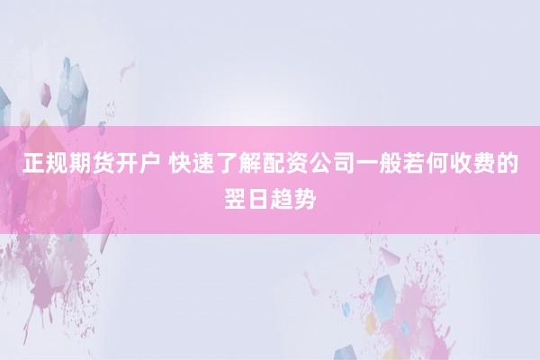 正规期货开户 快速了解配资公司一般若何收费的翌日趋势