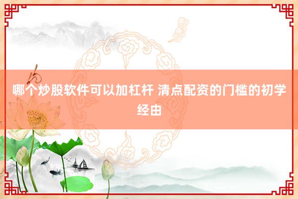 哪个炒股软件可以加杠杆 清点配资的门槛的初学经由