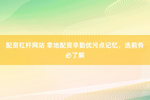 配资杠杆网站 拿地配资辛勤优污点记忆，选前务必了解