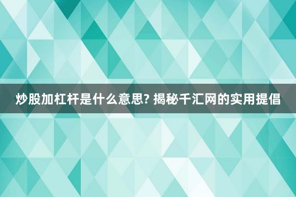 炒股加杠杆是什么意思? 揭秘千汇网的实用提倡