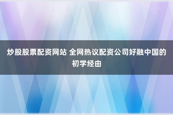 炒股股票配资网站 全网热议配资公司好融中国的初学经由