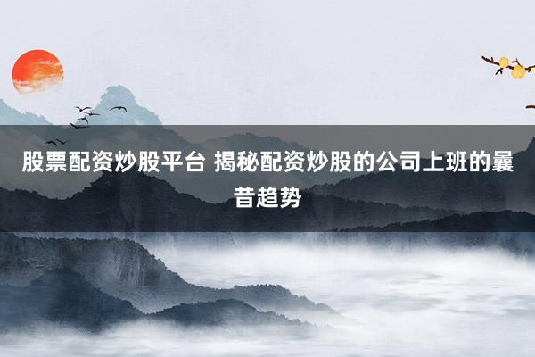 股票配资炒股平台 揭秘配资炒股的公司上班的曩昔趋势