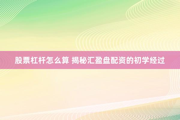股票杠杆怎么算 揭秘汇盈盘配资的初学经过