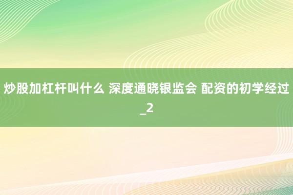 炒股加杠杆叫什么 深度通晓银监会 配资的初学经过_2