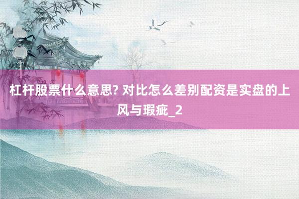 杠杆股票什么意思? 对比怎么差别配资是实盘的上风与瑕疵_2