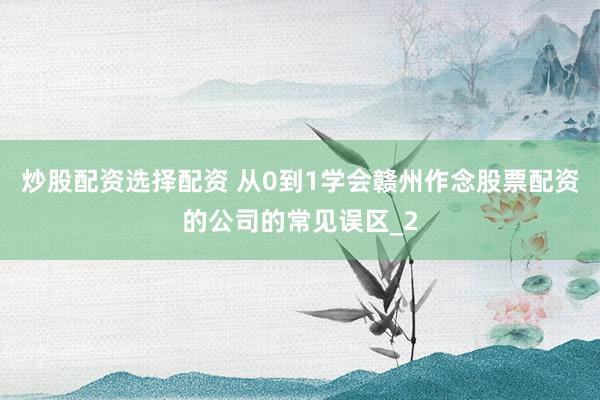 炒股配资选择配资 从0到1学会赣州作念股票配资的公司的常见误区_2