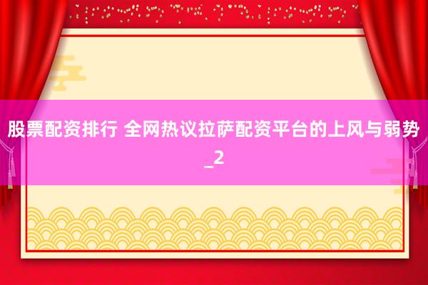 股票配资排行 全网热议拉萨配资平台的上风与弱势_2