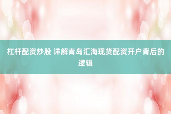 杠杆配资炒股 详解青岛汇海现货配资开户背后的逻辑