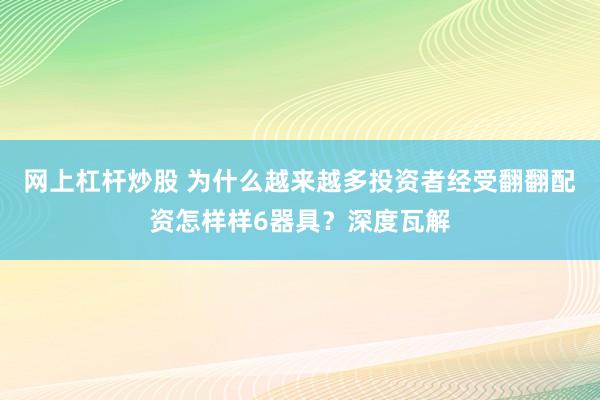 网上杠杆炒股 为什么越来越多投资者经受翻翻配资怎样样6器具？深度瓦解