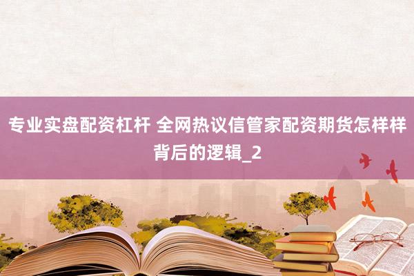 专业实盘配资杠杆 全网热议信管家配资期货怎样样背后的逻辑_2