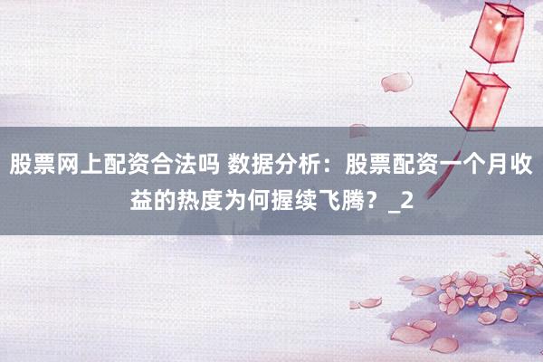股票网上配资合法吗 数据分析：股票配资一个月收益的热度为何握续飞腾？_2