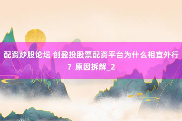 配资炒股论坛 创盈投股票配资平台为什么相宜外行？原因拆解_2