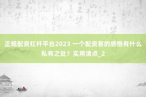 正规配资杠杆平台2023 一个配资客的感悟有什么私有之处？实用清点_2