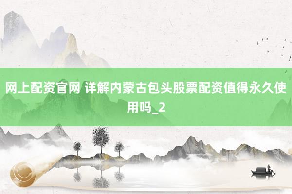 网上配资官网 详解内蒙古包头股票配资值得永久使用吗_2