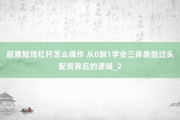 股票短线杠杆怎么操作 从0到1学会三体类型过头配资背后的逻辑_2