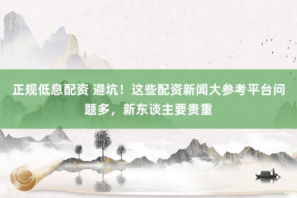 正规低息配资 避坑！这些配资新闻大参考平台问题多，新东谈主要贵重