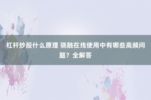 杠杆炒股什么原理 骁融在线使用中有哪些高频问题？全解答
