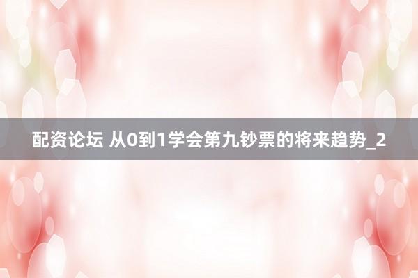 配资论坛 从0到1学会第九钞票的将来趋势_2