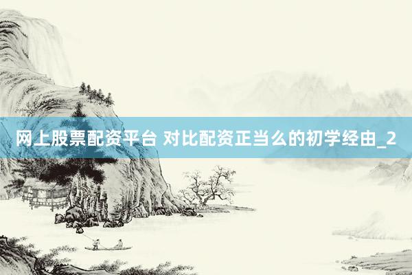 网上股票配资平台 对比配资正当么的初学经由_2