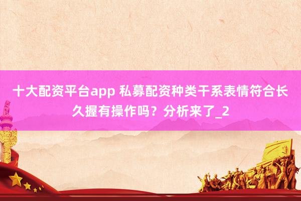 十大配资平台app 私募配资种类干系表情符合长久握有操作吗？分析来了_2