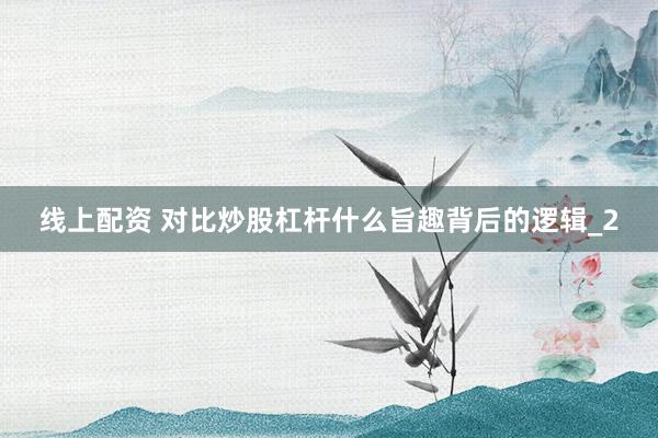线上配资 对比炒股杠杆什么旨趣背后的逻辑_2