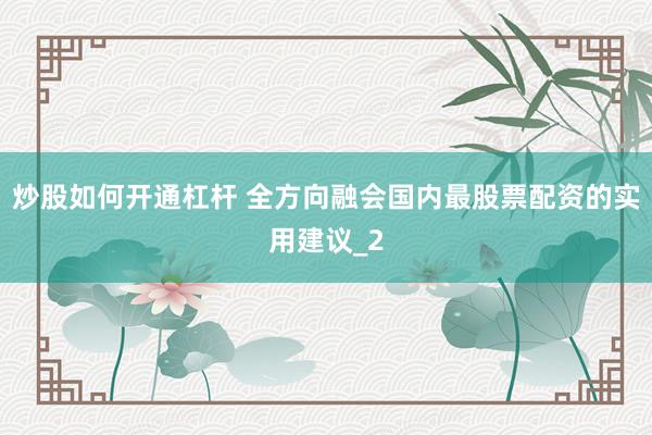 炒股如何开通杠杆 全方向融会国内最股票配资的实用建议_2