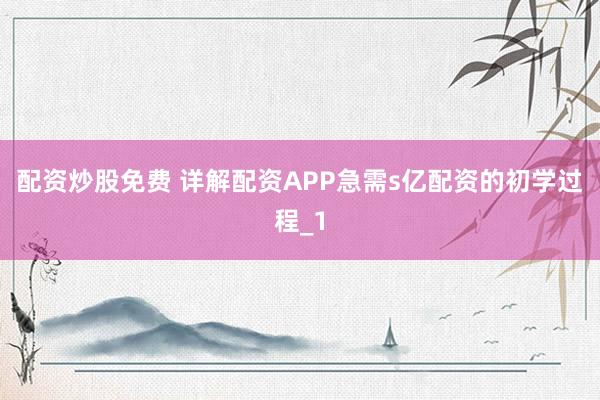 配资炒股免费 详解配资APP急需s亿配资的初学过程_1