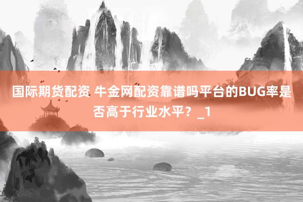 国际期货配资 牛金网配资靠谱吗平台的BUG率是否高于行业水平？_1