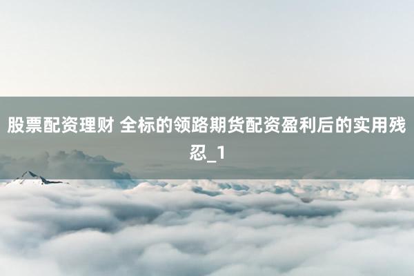 股票配资理财 全标的领路期货配资盈利后的实用残忍_1