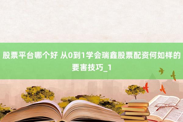 股票平台哪个好 从0到1学会瑞鑫股票配资何如样的要害技巧_1