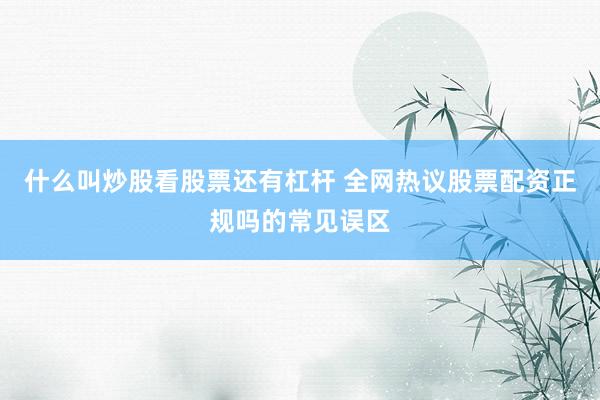 什么叫炒股看股票还有杠杆 全网热议股票配资正规吗的常见误区
