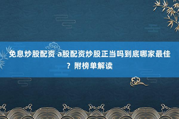 免息炒股配资 a股配资炒股正当吗到底哪家最佳？附榜单解读